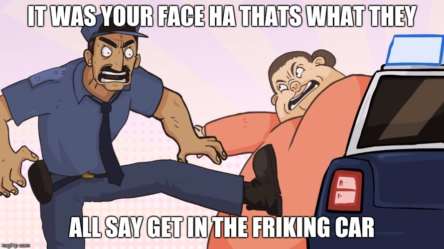 IT WAS YOUR FACE HA THATS WHAT THEY; ALL SAY GET IN THE FRIKING CAR | image tagged in yo mama so fat | made w/ Imgflip meme maker