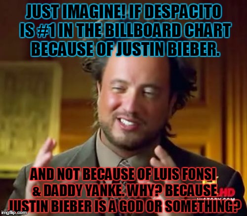 Ancient Aliens Meme | JUST IMAGINE! IF DESPACITO IS #1 IN THE BILLBOARD CHART BECAUSE OF JUSTIN BIEBER. AND NOT BECAUSE OF LUIS FONSI & DADDY YANKE. WHY? BECAUSE JUSTIN BIEBER IS A GOD OR SOMETHING? | image tagged in memes,ancient aliens | made w/ Imgflip meme maker