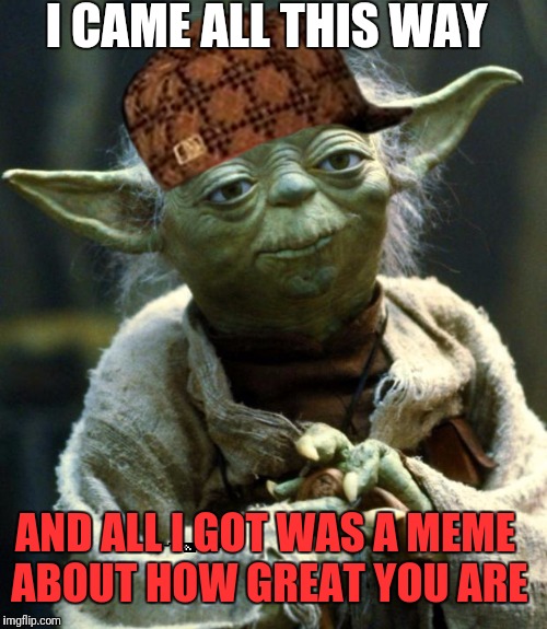 Star Wars Yoda Meme | I CAME ALL THIS WAY AND ALL I GOT WAS A MEME ABOUT HOW GREAT YOU ARE | image tagged in memes,star wars yoda,scumbag | made w/ Imgflip meme maker