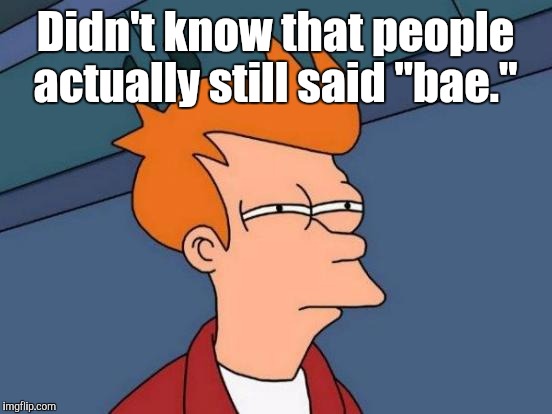 Futurama Fry Meme | Didn't know that people actually still said "bae." | image tagged in memes,futurama fry | made w/ Imgflip meme maker