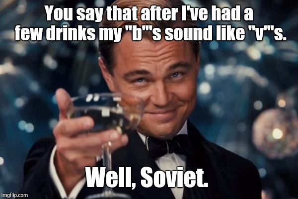 Leonardo Dicaprio Cheers Meme | You say that after I've had a few drinks my "b"'s sound like "v"'s. Well, Soviet. | image tagged in memes,leonardo dicaprio cheers | made w/ Imgflip meme maker