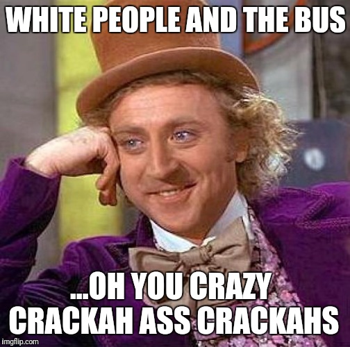 Creepy Condescending Wonka Meme | WHITE PEOPLE AND THE BUS ...OH YOU CRAZY CRACKAH ASS CRACKAHS | image tagged in memes,creepy condescending wonka | made w/ Imgflip meme maker