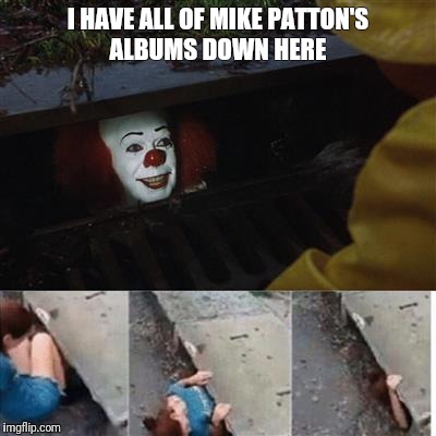 Penny wise in sewer | I HAVE ALL OF MIKE PATTON'S ALBUMS DOWN HERE | image tagged in penny wise in sewer | made w/ Imgflip meme maker