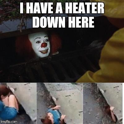 Penny wise in sewer | I HAVE A HEATER DOWN HERE | image tagged in penny wise in sewer | made w/ Imgflip meme maker