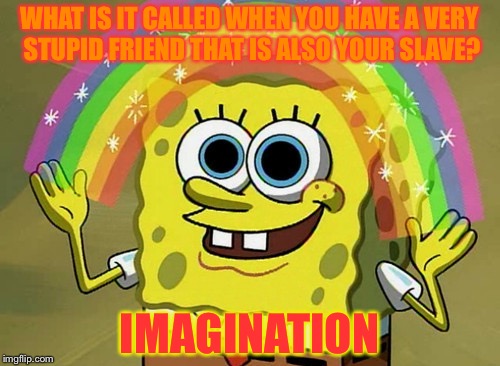 Imagination Spongebob Meme | WHAT IS IT CALLED WHEN YOU HAVE A VERY STUPID FRIEND THAT IS ALSO YOUR SLAVE? IMAGINATION | image tagged in memes,imagination spongebob | made w/ Imgflip meme maker