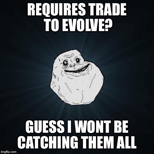 Forever Alone Meme | REQUIRES TRADE TO EVOLVE? GUESS I WONT BE CATCHING THEM ALL | image tagged in memes,forever alone | made w/ Imgflip meme maker