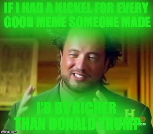 Ancient Aliens | IF I HAD A NICKEL FOR EVERY GOOD MEME SOMEONE MADE; I'D BE RICHER THAN DONALD TRUMP | image tagged in memes,ancient aliens | made w/ Imgflip meme maker