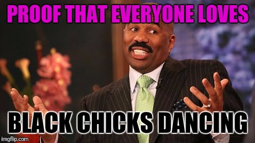 Steve Harvey Meme | PROOF THAT EVERYONE LOVES BLACK CHICKS DANCING | image tagged in memes,steve harvey | made w/ Imgflip meme maker