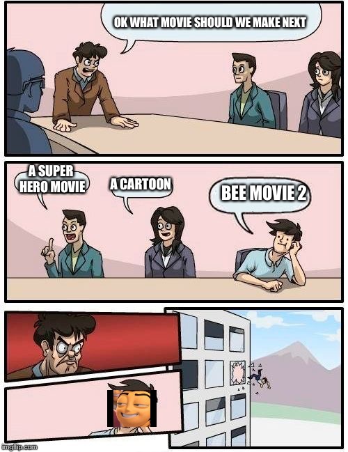 Boardroom Meeting Suggestion | OK WHAT MOVIE SHOULD WE MAKE NEXT; A SUPER HERO MOVIE; A CARTOON; BEE MOVIE 2 | image tagged in memes,boardroom meeting suggestion | made w/ Imgflip meme maker