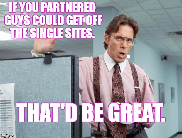 married guys on dating sites. | IF YOU PARTNERED GUYS COULD GET OFF THE SINGLE SITES. THAT'D BE GREAT. | image tagged in office space,partners in crime,gays,online dating,fag,male whores | made w/ Imgflip meme maker