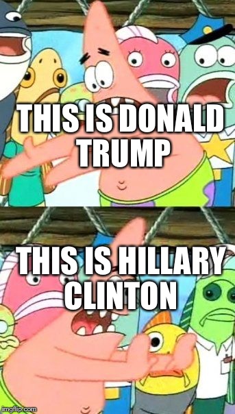 Put It Somewhere Else Patrick | THIS IS DONALD TRUMP; THIS IS HILLARY CLINTON | image tagged in memes,put it somewhere else patrick | made w/ Imgflip meme maker