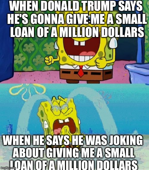 spongebob happy and sad | WHEN DONALD TRUMP SAYS HE'S GONNA GIVE ME A SMALL LOAN OF A MILLION DOLLARS; WHEN HE SAYS HE WAS JOKING ABOUT GIVING ME A SMALL LOAN OF A MILLION DOLLARS | image tagged in spongebob happy and sad | made w/ Imgflip meme maker