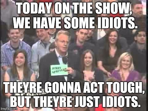 TODAY ON THE SHOW, WE HAVE SOME IDIOTS. THEYRE GONNA ACT TOUGH, BUT THEYRE JUST IDIOTS. | made w/ Imgflip meme maker
