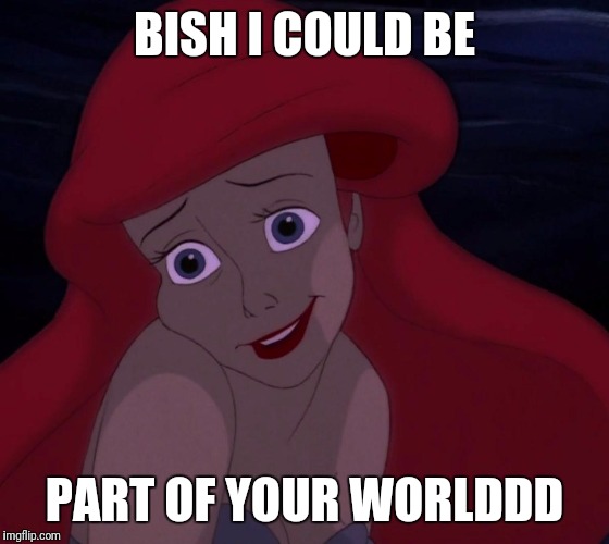 BISH I COULD BE; PART OF YOUR WORLDDD | image tagged in bish i could beee | made w/ Imgflip meme maker