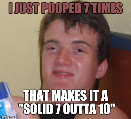 10 Guy Meme | I JUST POOPED 7 TIMES THAT MAKES IT A "SOLID 7 OUTTA 10" | image tagged in memes,10 guy | made w/ Imgflip meme maker
