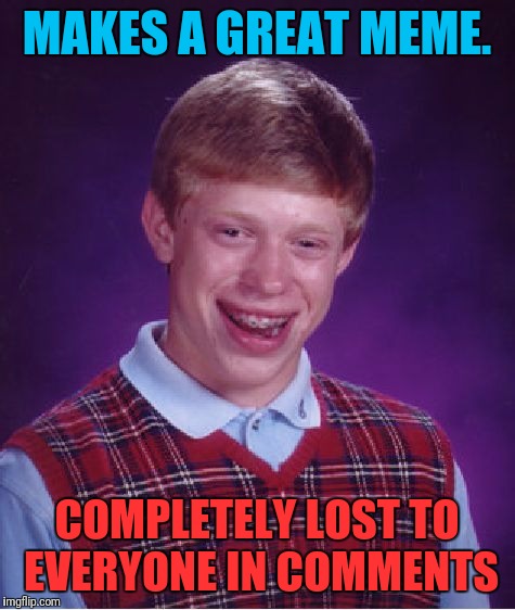 Bad Luck Brian Meme | MAKES A GREAT MEME. COMPLETELY LOST TO EVERYONE IN COMMENTS | image tagged in memes,bad luck brian | made w/ Imgflip meme maker