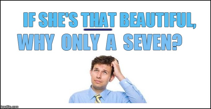 IF SHE'S THAT BEAUTIFUL, WHY  ONLY  A  SEVEN? RRRRRRRRRRRRRRRRRRRRRRRRRRRRRRRRRRRRRRRRRRRRRRRRRRRRRRRRRRRRRRRRRRRRRRRRRRRRRRRRRRRRRRRRR | made w/ Imgflip meme maker
