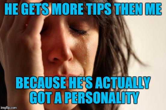 First World Problems Meme | HE GETS MORE TIPS THEN ME BECAUSE HE'S ACTUALLY GOT A PERSONALITY | image tagged in memes,first world problems | made w/ Imgflip meme maker