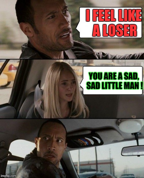 Well | I FEEL LIKE A LOSER; YOU ARE A SAD, SAD LITTLE MAN ! | image tagged in memes,the rock driving,funny,wtf | made w/ Imgflip meme maker