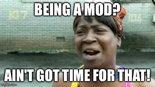 Ain't Nobody Got Time For That Meme | BEING A MOD? AIN'T GOT TIME FOR THAT! | image tagged in memes,aint nobody got time for that | made w/ Imgflip meme maker