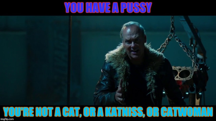 YOU HAVE A PUSSY YOU'RE NOT A CAT, OR A KATNISS, OR CATWOMAN | made w/ Imgflip meme maker