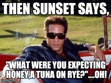 THEN SUNSET SAYS, "WHAT WERE YOU EXPECTING HONEY,A TUNA ON RYE?"....OH! | made w/ Imgflip meme maker