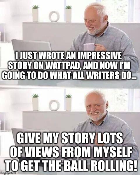 Hide the Pain Harold Meme | I JUST WROTE AN IMPRESSIVE STORY ON WATTPAD, AND NOW I'M GOING TO DO WHAT ALL WRITERS DO... GIVE MY STORY LOTS OF VIEWS FROM MYSELF TO GET THE BALL ROLLING! | image tagged in memes,hide the pain harold | made w/ Imgflip meme maker