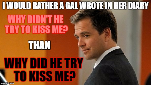 Keep it cool, fellas. Always be a gentleman. | I WOULD RATHER A GAL WROTE IN HER DIARY; WHY DIDN'T HE TRY TO KISS ME? THAN; WHY DID HE TRY TO KISS ME? | image tagged in suave ncis guy,memes,romance,love,kissing | made w/ Imgflip meme maker