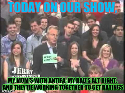 TODAY ON OUR SHOW, MY MOM'S WITH ANTIFA, MY DAD'S ALT RIGHT, AND THEY'RE WORKING TOGETHER TO GET RATINGS | made w/ Imgflip meme maker