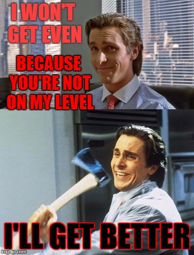 You have been warned. | I WON'T GET EVEN; BECAUSE YOU'RE NOT ON MY LEVEL; I'LL GET BETTER | image tagged in memes,american psycho,revenge | made w/ Imgflip meme maker