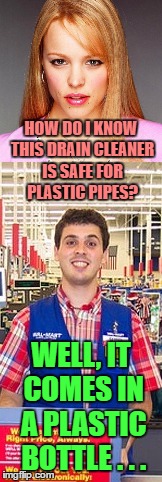 One fine day in Walmart... | HOW DO I KNOW THIS DRAIN CLEANER IS SAFE FOR PLASTIC PIPES? WELL, IT COMES IN A PLASTIC BOTTLE . . . | image tagged in memes,welcome to walmart,regina's stupid questions | made w/ Imgflip meme maker