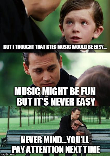 Finding Neverland Meme | BUT I THOUGHT THAT BTEC MUSIC WOULD BE EASY... MUSIC MIGHT BE FUN BUT IT'S NEVER EASY; NEVER MIND...YOU'LL PAY ATTENTION NEXT TIME | image tagged in memes,finding neverland | made w/ Imgflip meme maker