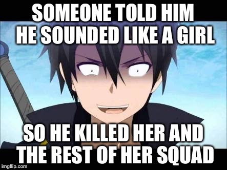 If you watch anime, always remember to watch the parodies. They make stupid animes seem better.   | SOMEONE TOLD HIM HE SOUNDED LIKE A GIRL; SO HE KILLED HER AND THE REST OF HER SQUAD | image tagged in sao abridged | made w/ Imgflip meme maker
