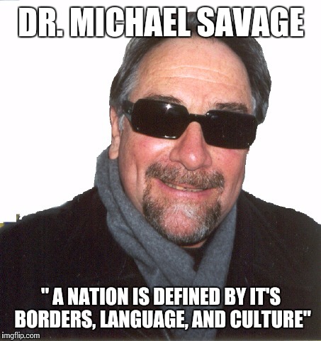 The Savage Nation  | DR. MICHAEL SAVAGE; " A NATION IS DEFINED BY IT'S BORDERS, LANGUAGE, AND CULTURE" | image tagged in politics,radio,donald trump,memes | made w/ Imgflip meme maker
