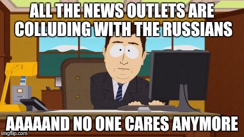 People drop "F" bombs all over the place , but say "Russians" and . . . | ALL THE NEWS OUTLETS ARE COLLUDING WITH THE RUSSIANS AAAAAND NO ONE CARES ANYMORE | image tagged in memes,aaaaand its gone | made w/ Imgflip meme maker