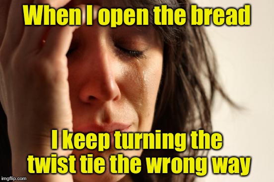 First World Problems Meme | When I open the bread; I keep turning the twist tie the wrong way | image tagged in memes,first world problems | made w/ Imgflip meme maker