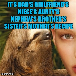 IT'S DAD'S GIRLFRIEND'S NIECE'S AUNTY'S NEPHEW'S BROTHER'S SISTER'S MOTHER'S RECIPE | made w/ Imgflip meme maker