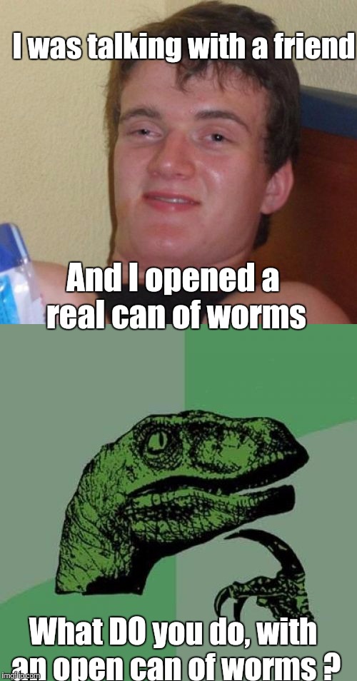 Make Him EAT His Words ! | I was talking with a friend; And I opened a real can of worms; What DO you do, with an open can of worms ? | image tagged in memes,philosoraptor,10 guy | made w/ Imgflip meme maker