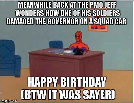 Spiderman Computer Desk | MEANWHILE BACK AT THE PMO JEFF WONDERS HOW ONE OF HIS SOLDIERS DAMAGED THE GOVERNOR ON A SQUAD CAR; HAPPY BIRTHDAY (BTW IT WAS SAYER) | image tagged in memes,spiderman computer desk,spiderman | made w/ Imgflip meme maker