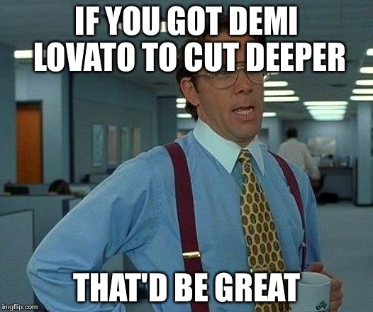 That Would Be Great | IF YOU GOT DEMI LOVATO TO CUT DEEPER; THAT'D BE GREAT | image tagged in memes,that would be great | made w/ Imgflip meme maker