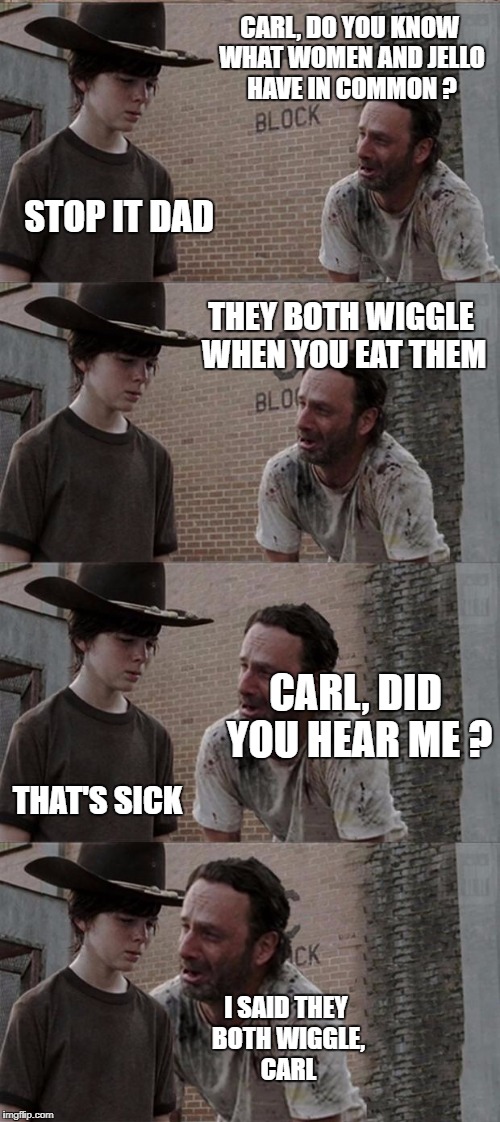 Rick and Carl Long Meme | CARL, DO YOU KNOW WHAT WOMEN AND JELLO HAVE IN COMMON ? STOP IT DAD; THEY BOTH WIGGLE WHEN YOU EAT THEM; CARL, DID YOU HEAR ME ? THAT'S SICK; I SAID THEY BOTH WIGGLE, CARL | image tagged in memes,rick and carl long | made w/ Imgflip meme maker