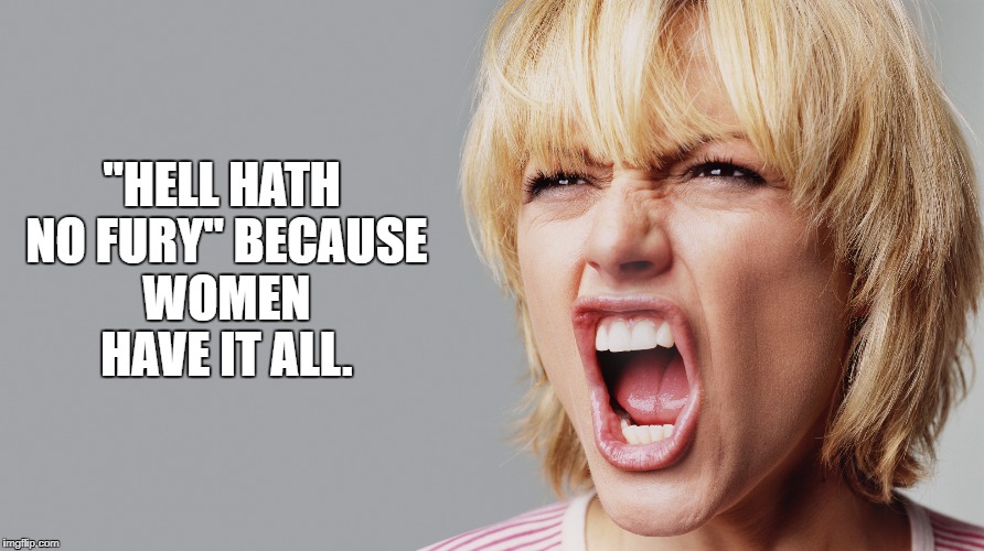 Angry Woman Yelling | "HELL HATH NO FURY" BECAUSE WOMEN HAVE IT ALL. | image tagged in angry woman,funny,fury,funny memes,women | made w/ Imgflip meme maker