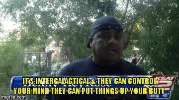 It's Intergalactical | IT'S INTERGALACTICAL & THEY CAN CONTROL YOUR MIND THEY CAN PUT THINGS UP YOUR BUTT | image tagged in gifs,mind control | made w/ Imgflip video-to-gif maker