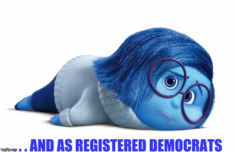 Sadness | . . . AND AS REGISTERED DEMOCRATS | image tagged in sadness | made w/ Imgflip meme maker