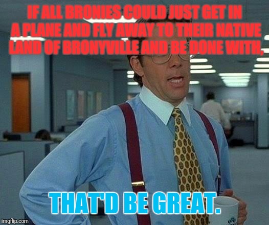 That Would Be Great | IF ALL BRONIES COULD JUST GET IN A PLANE AND FLY AWAY TO THEIR NATIVE LAND OF BRONYVILLE AND BE DONE WITH, THAT'D BE GREAT. | image tagged in memes,that would be great | made w/ Imgflip meme maker