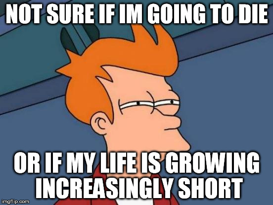 Futurama Fry | NOT SURE IF IM GOING TO DIE; OR IF MY LIFE IS GROWING INCREASINGLY SHORT | image tagged in memes,futurama fry | made w/ Imgflip meme maker