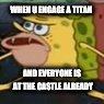 Cavebob  | WHEN U ENGAGE A TITAN; AND EVERYONE IS AT THE CASTLE ALREADY | image tagged in cavebob | made w/ Imgflip meme maker