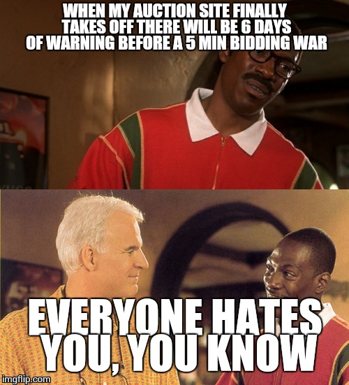 jiff and bowfinger lols | WHEN MY AUCTION SITE FINALLY TAKES OFF THERE WILL BE 6 DAYS OF WARNING BEFORE A 5 MIN BIDDING WAR EVERYONE HATES YOU, YOU KNOW | image tagged in jiff and bowfinger lols | made w/ Imgflip meme maker