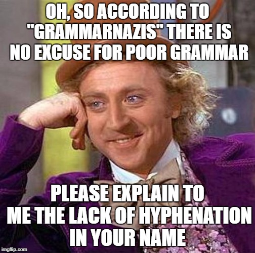 GrammarNazi. Write at the speed of Reich. | OH, SO ACCORDING TO "GRAMMARNAZIS" THERE IS NO EXCUSE FOR POOR GRAMMAR; PLEASE EXPLAIN TO ME THE LACK OF HYPHENATION IN YOUR NAME | image tagged in memes,creepy condescending wonka | made w/ Imgflip meme maker