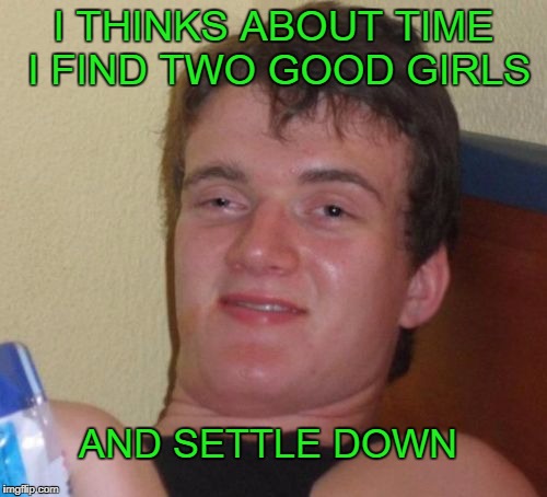 10 guy hanging up the bachelor shoes. | I THINKS ABOUT TIME I FIND TWO GOOD GIRLS; AND SETTLE DOWN | image tagged in memes,10 guy | made w/ Imgflip meme maker